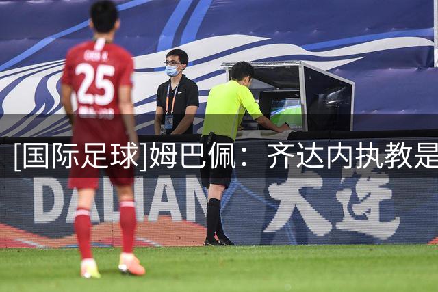 [国际足球]姆巴佩：齐达内执教是众望所归